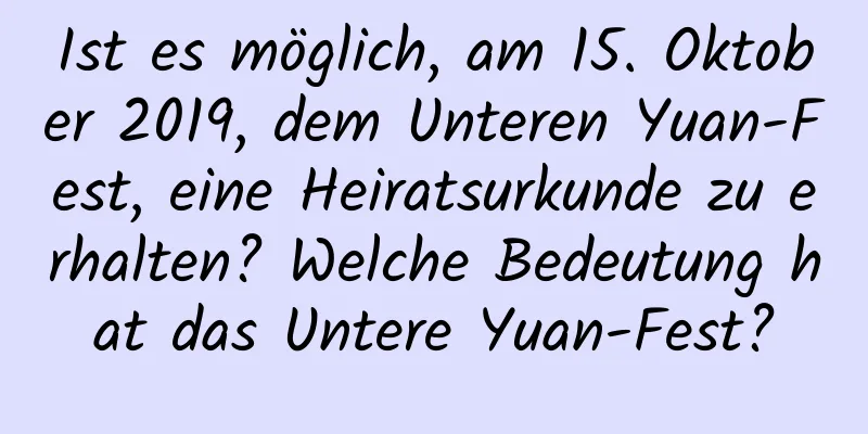 Ist es möglich, am 15. Oktober 2019, dem Unteren Yuan-Fest, eine Heiratsurkunde zu erhalten? Welche Bedeutung hat das Untere Yuan-Fest?