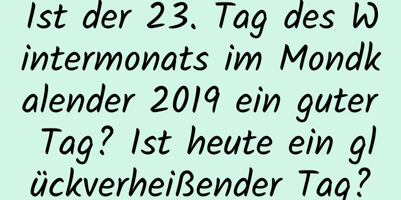 Ist der 23. Tag des Wintermonats im Mondkalender 2019 ein guter Tag? Ist heute ein glückverheißender Tag?