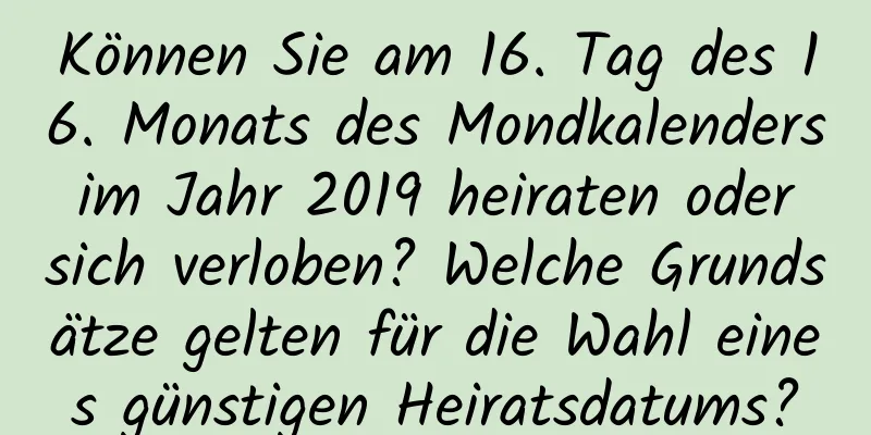 Können Sie am 16. Tag des 16. Monats des Mondkalenders im Jahr 2019 heiraten oder sich verloben? Welche Grundsätze gelten für die Wahl eines günstigen Heiratsdatums?