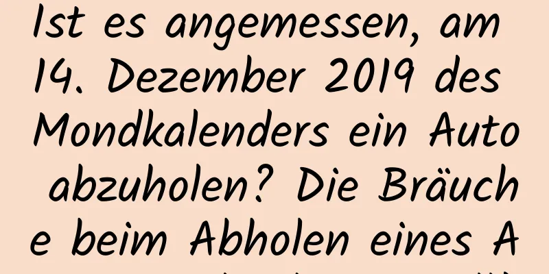 Ist es angemessen, am 14. Dezember 2019 des Mondkalenders ein Auto abzuholen? Die Bräuche beim Abholen eines Autos sind sehr speziell!