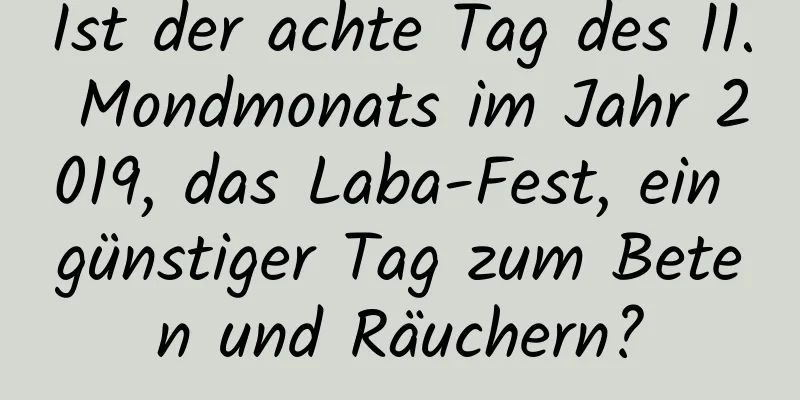 Ist der achte Tag des 11. Mondmonats im Jahr 2019, das Laba-Fest, ein günstiger Tag zum Beten und Räuchern?