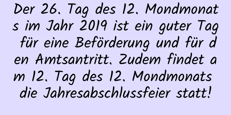 Der 26. Tag des 12. Mondmonats im Jahr 2019 ist ein guter Tag für eine Beförderung und für den Amtsantritt. Zudem findet am 12. Tag des 12. Mondmonats die Jahresabschlussfeier statt!