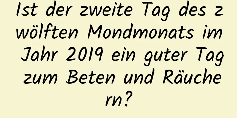 Ist der zweite Tag des zwölften Mondmonats im Jahr 2019 ein guter Tag zum Beten und Räuchern?