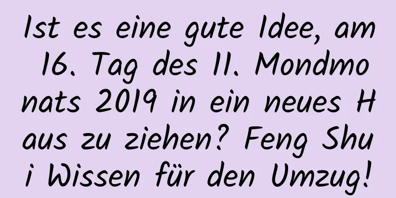 Ist es eine gute Idee, am 16. Tag des 11. Mondmonats 2019 in ein neues Haus zu ziehen? Feng Shui Wissen für den Umzug!