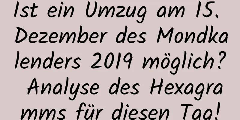 Ist ein Umzug am 15. Dezember des Mondkalenders 2019 möglich? Analyse des Hexagramms für diesen Tag!