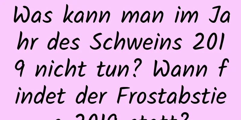 Was kann man im Jahr des Schweins 2019 nicht tun? Wann findet der Frostabstieg 2019 statt?