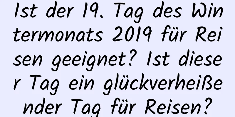 Ist der 19. Tag des Wintermonats 2019 für Reisen geeignet? Ist dieser Tag ein glückverheißender Tag für Reisen?