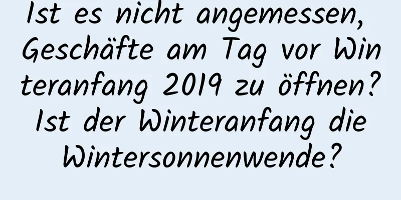 Ist es nicht angemessen, Geschäfte am Tag vor Winteranfang 2019 zu öffnen? Ist der Winteranfang die Wintersonnenwende?