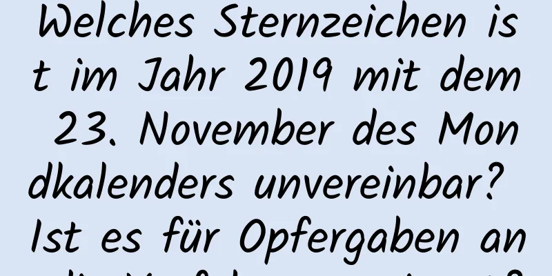 Welches Sternzeichen ist im Jahr 2019 mit dem 23. November des Mondkalenders unvereinbar? Ist es für Opfergaben an die Vorfahren geeignet?