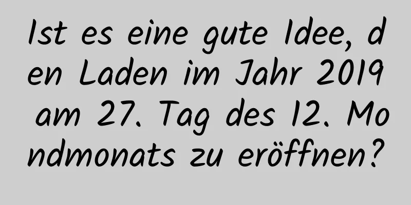 Ist es eine gute Idee, den Laden im Jahr 2019 am 27. Tag des 12. Mondmonats zu eröffnen?