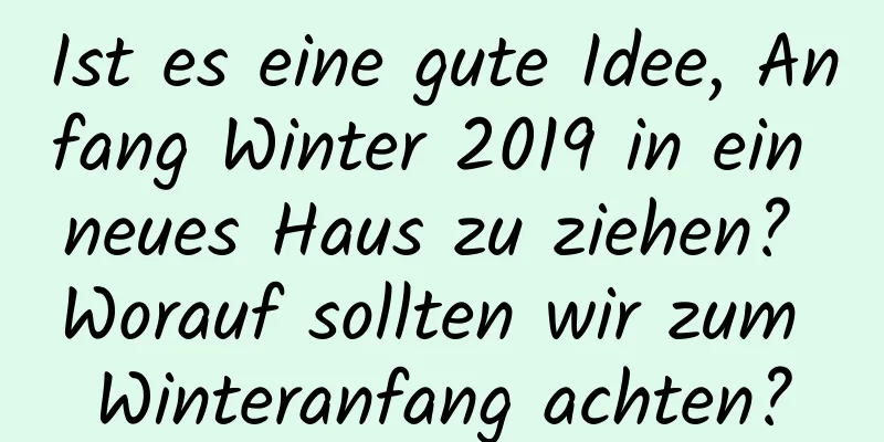 Ist es eine gute Idee, Anfang Winter 2019 in ein neues Haus zu ziehen? Worauf sollten wir zum Winteranfang achten?