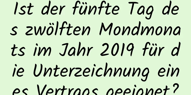 Ist der fünfte Tag des zwölften Mondmonats im Jahr 2019 für die Unterzeichnung eines Vertrags geeignet?