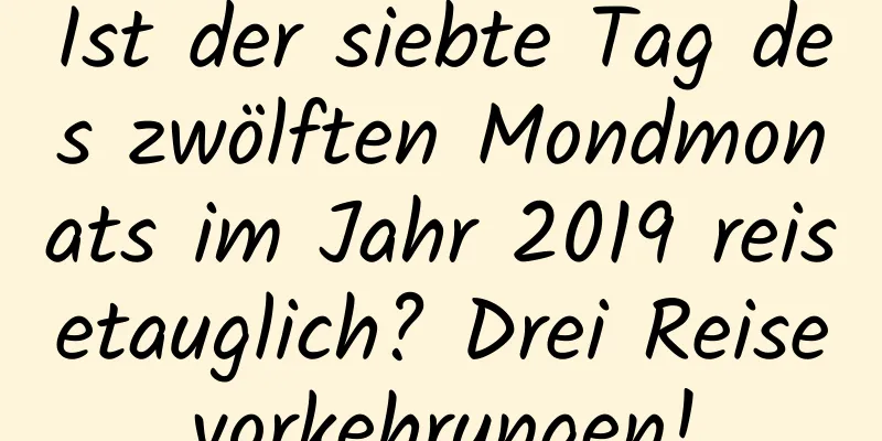 Ist der siebte Tag des zwölften Mondmonats im Jahr 2019 reisetauglich? Drei Reisevorkehrungen!