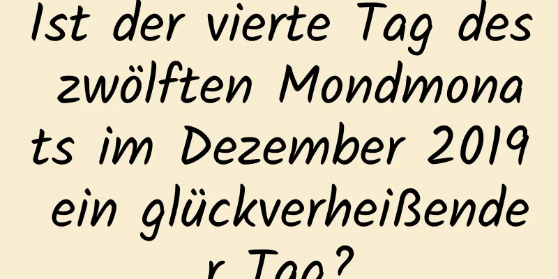 Ist der vierte Tag des zwölften Mondmonats im Dezember 2019 ein glückverheißender Tag?