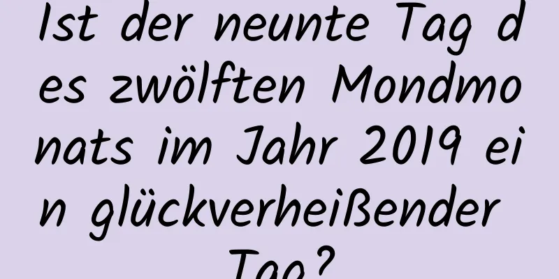 Ist der neunte Tag des zwölften Mondmonats im Jahr 2019 ein glückverheißender Tag?