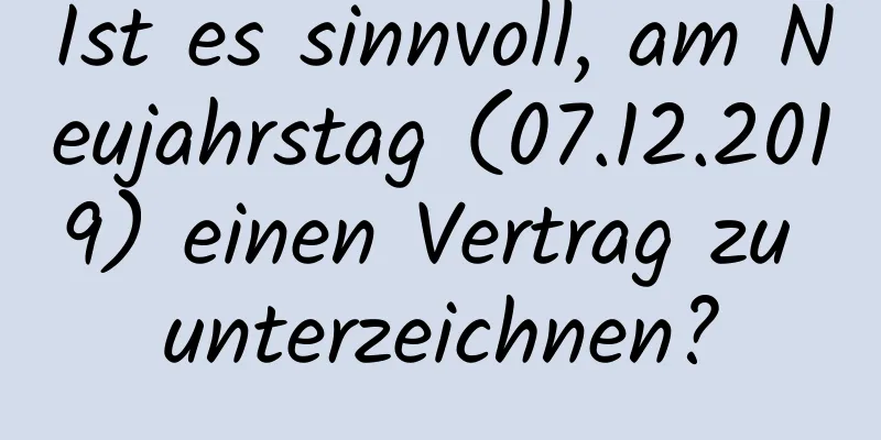 Ist es sinnvoll, am Neujahrstag (07.12.2019) einen Vertrag zu unterzeichnen?