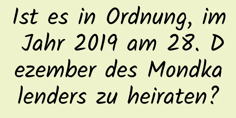 Ist es in Ordnung, im Jahr 2019 am 28. Dezember des Mondkalenders zu heiraten?