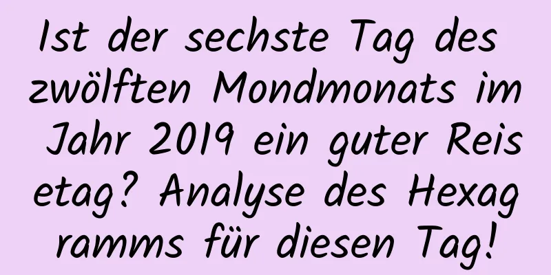 Ist der sechste Tag des zwölften Mondmonats im Jahr 2019 ein guter Reisetag? Analyse des Hexagramms für diesen Tag!