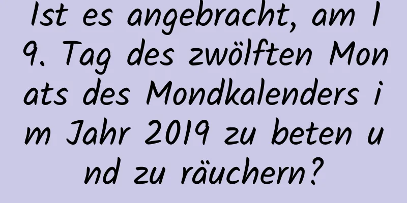 Ist es angebracht, am 19. Tag des zwölften Monats des Mondkalenders im Jahr 2019 zu beten und zu räuchern?