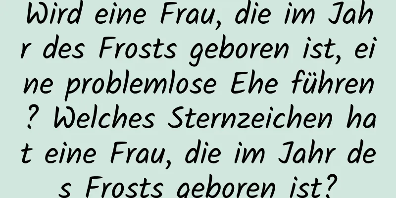 Wird eine Frau, die im Jahr des Frosts geboren ist, eine problemlose Ehe führen? Welches Sternzeichen hat eine Frau, die im Jahr des Frosts geboren ist?