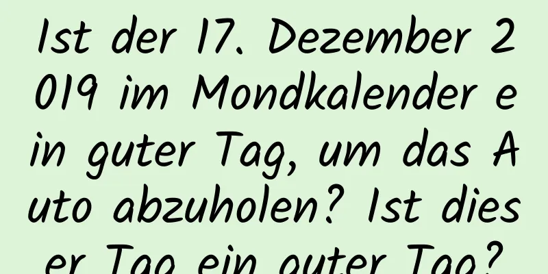 Ist der 17. Dezember 2019 im Mondkalender ein guter Tag, um das Auto abzuholen? Ist dieser Tag ein guter Tag?