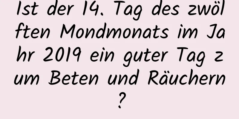 Ist der 14. Tag des zwölften Mondmonats im Jahr 2019 ein guter Tag zum Beten und Räuchern?