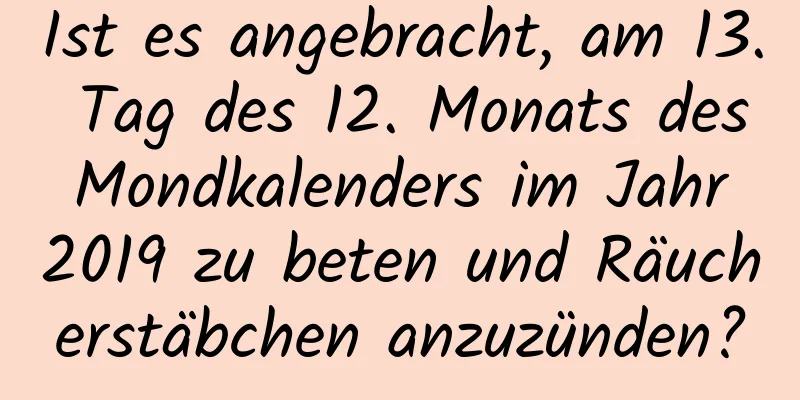 Ist es angebracht, am 13. Tag des 12. Monats des Mondkalenders im Jahr 2019 zu beten und Räucherstäbchen anzuzünden?