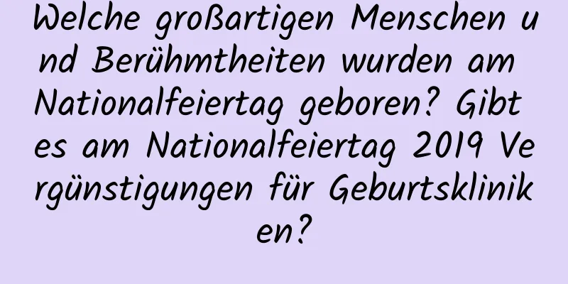 Welche großartigen Menschen und Berühmtheiten wurden am Nationalfeiertag geboren? Gibt es am Nationalfeiertag 2019 Vergünstigungen für Geburtskliniken?