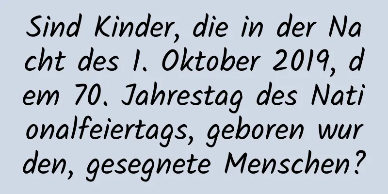 Sind Kinder, die in der Nacht des 1. Oktober 2019, dem 70. Jahrestag des Nationalfeiertags, geboren wurden, gesegnete Menschen?