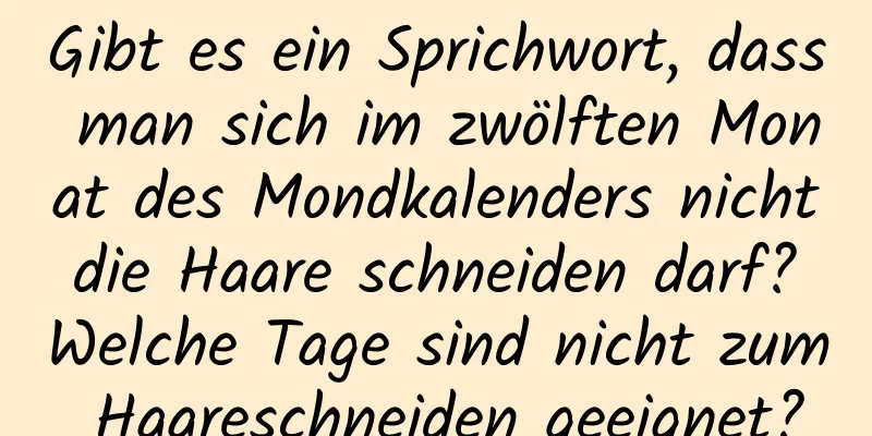 Gibt es ein Sprichwort, dass man sich im zwölften Monat des Mondkalenders nicht die Haare schneiden darf? Welche Tage sind nicht zum Haareschneiden geeignet?