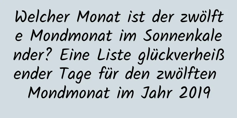 Welcher Monat ist der zwölfte Mondmonat im Sonnenkalender? Eine Liste glückverheißender Tage für den zwölften Mondmonat im Jahr 2019