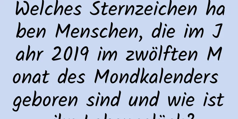 Welches Sternzeichen haben Menschen, die im Jahr 2019 im zwölften Monat des Mondkalenders geboren sind und wie ist ihr Lebensglück?