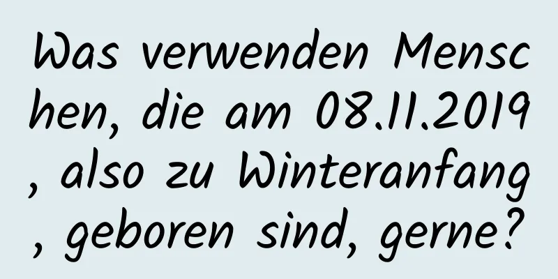 Was verwenden Menschen, die am 08.11.2019, also zu Winteranfang, geboren sind, gerne?