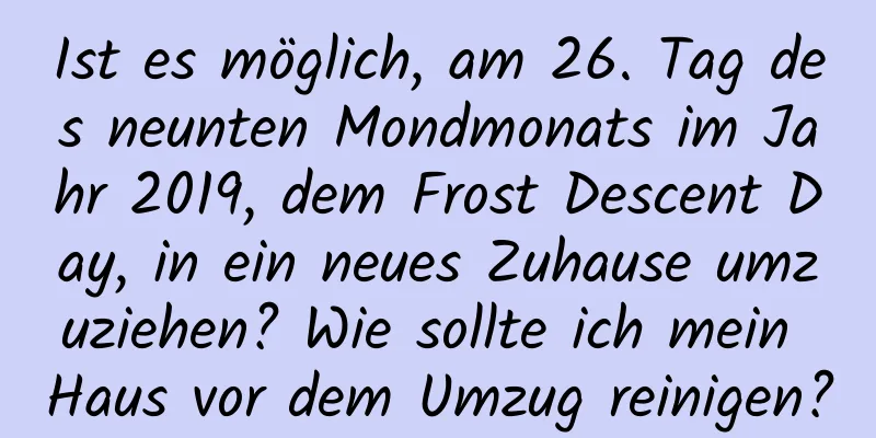 Ist es möglich, am 26. Tag des neunten Mondmonats im Jahr 2019, dem Frost Descent Day, in ein neues Zuhause umzuziehen? Wie sollte ich mein Haus vor dem Umzug reinigen?