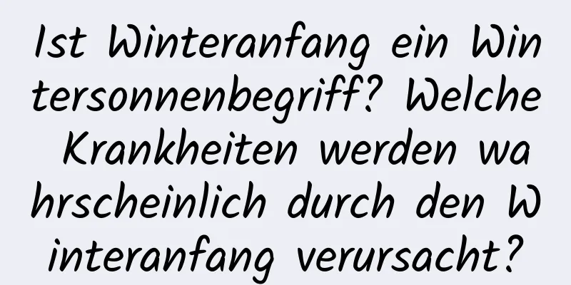 Ist Winteranfang ein Wintersonnenbegriff? Welche Krankheiten werden wahrscheinlich durch den Winteranfang verursacht?