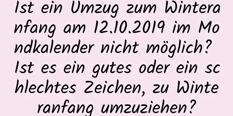 Ist ein Umzug zum Winteranfang am 12.10.2019 im Mondkalender nicht möglich? Ist es ein gutes oder ein schlechtes Zeichen, zu Winteranfang umzuziehen?