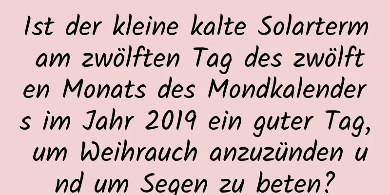 Ist der kleine kalte Solarterm am zwölften Tag des zwölften Monats des Mondkalenders im Jahr 2019 ein guter Tag, um Weihrauch anzuzünden und um Segen zu beten?