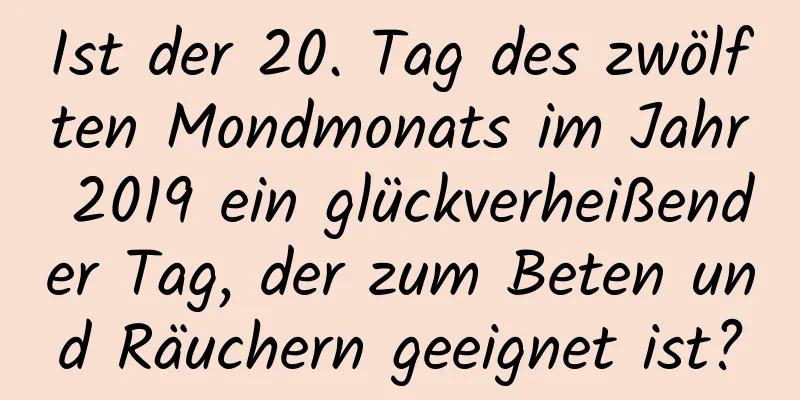 Ist der 20. Tag des zwölften Mondmonats im Jahr 2019 ein glückverheißender Tag, der zum Beten und Räuchern geeignet ist?