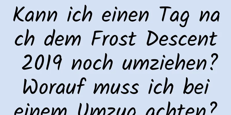 Kann ich einen Tag nach dem Frost Descent 2019 noch umziehen? Worauf muss ich bei einem Umzug achten?