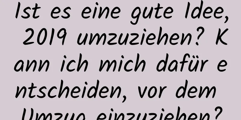 Ist es eine gute Idee, 2019 umzuziehen? Kann ich mich dafür entscheiden, vor dem Umzug einzuziehen?