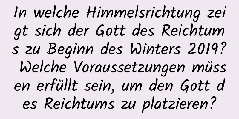 In welche Himmelsrichtung zeigt sich der Gott des Reichtums zu Beginn des Winters 2019? Welche Voraussetzungen müssen erfüllt sein, um den Gott des Reichtums zu platzieren?