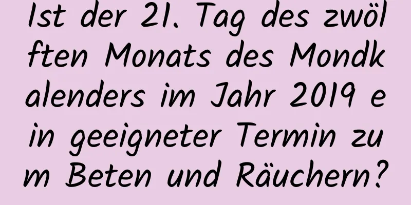 Ist der 21. Tag des zwölften Monats des Mondkalenders im Jahr 2019 ein geeigneter Termin zum Beten und Räuchern?