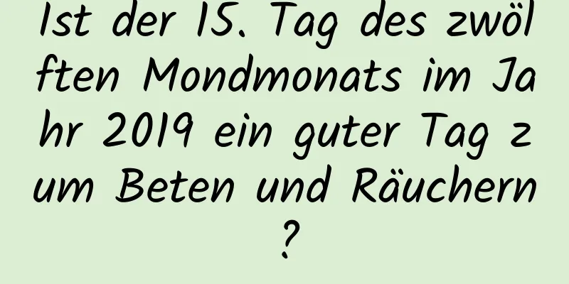 Ist der 15. Tag des zwölften Mondmonats im Jahr 2019 ein guter Tag zum Beten und Räuchern?