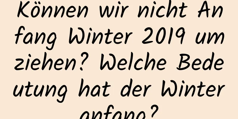 Können wir nicht Anfang Winter 2019 umziehen? Welche Bedeutung hat der Winteranfang?