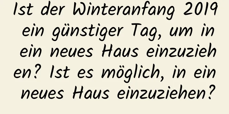 Ist der Winteranfang 2019 ein günstiger Tag, um in ein neues Haus einzuziehen? Ist es möglich, in ein neues Haus einzuziehen?