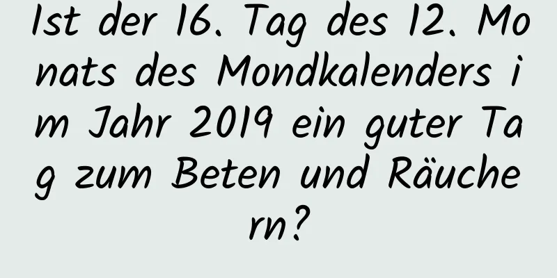 Ist der 16. Tag des 12. Monats des Mondkalenders im Jahr 2019 ein guter Tag zum Beten und Räuchern?