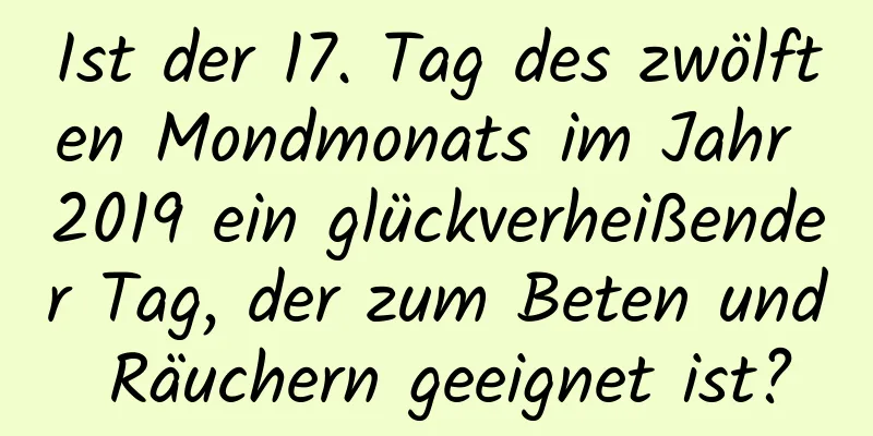 Ist der 17. Tag des zwölften Mondmonats im Jahr 2019 ein glückverheißender Tag, der zum Beten und Räuchern geeignet ist?