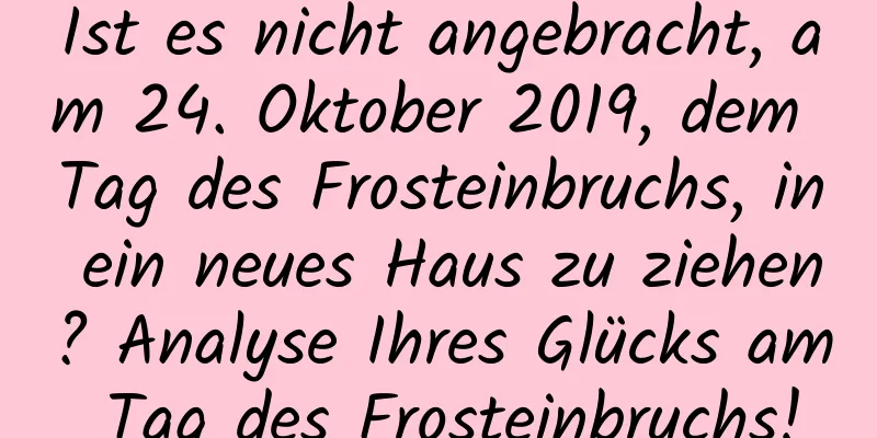 Ist es nicht angebracht, am 24. Oktober 2019, dem Tag des Frosteinbruchs, in ein neues Haus zu ziehen? Analyse Ihres Glücks am Tag des Frosteinbruchs!