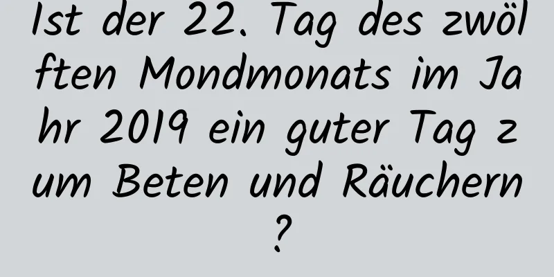 Ist der 22. Tag des zwölften Mondmonats im Jahr 2019 ein guter Tag zum Beten und Räuchern?