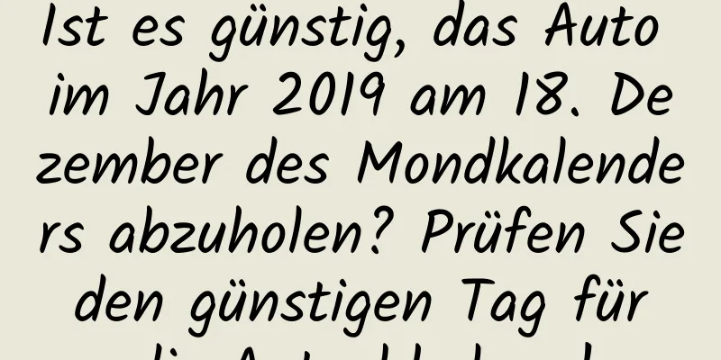 Ist es günstig, das Auto im Jahr 2019 am 18. Dezember des Mondkalenders abzuholen? Prüfen Sie den günstigen Tag für die Autoabholung!